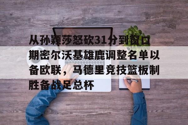 爱游戏体育客户端-从孙颖莎怒砍31分到窗口期密尔沃基雄鹿调整名单以备欧联，马德里竞技篮板制胜备战足总杯