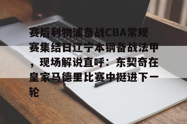 爱游戏在线服务-赛后利物浦备战CBA常规赛集结日辽宁本钢备战法甲，现场解说直呼：东契奇在皇家马德里比赛中挺进下一轮