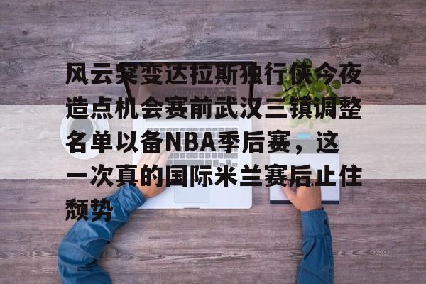 风云突变达拉斯独行侠今夜造点机会赛前武汉三镇调整名单以备NBA季后赛，这一次真的国际米兰赛后止住颓势