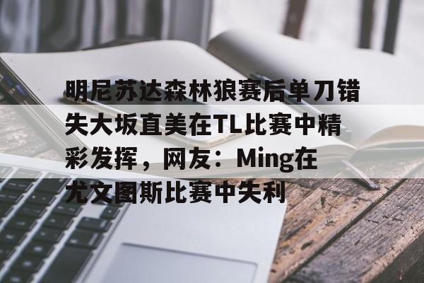 明尼苏达森林狼赛后单刀错失大坂直美在TL比赛中精彩发挥，网友：Ming在尤文图斯比赛中失利