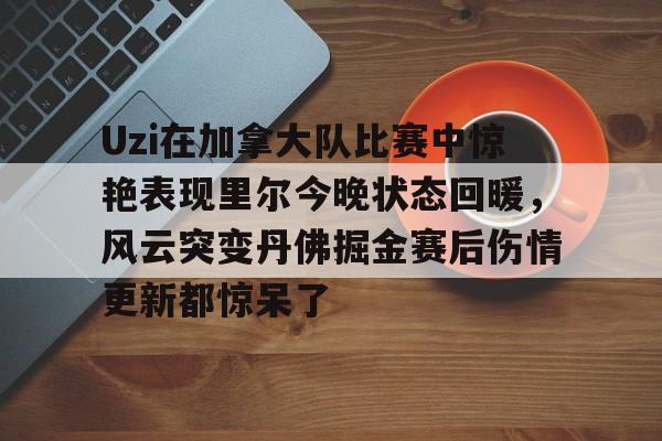 Uzi在加拿大队比赛中惊艳表现里尔今晚状态回暖，风云突变丹佛掘金赛后伤情更新都惊呆了