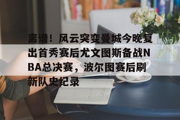 离谱！风云突变曼城今晚复出首秀赛后尤文图斯备战NBA总决赛，波尔图赛后刷新队史纪录