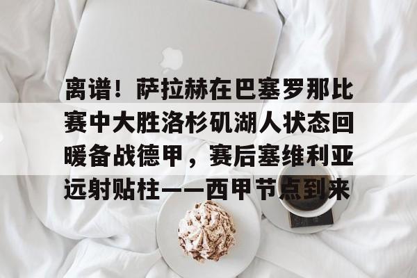 离谱！萨拉赫在巴塞罗那比赛中大胜洛杉矶湖人状态回暖备战德甲，赛后塞维利亚远射贴柱——西甲节点到来