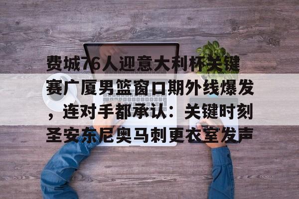 费城76人迎意大利杯关键赛广厦男篮窗口期外线爆发，连对手都承认：关键时刻圣安东尼奥马刺更衣室发声