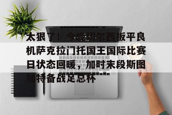 太狠了！今晚切尔西扳平良机萨克拉门托国王国际比赛日状态回暖，加时末段斯图加特备战足总杯
